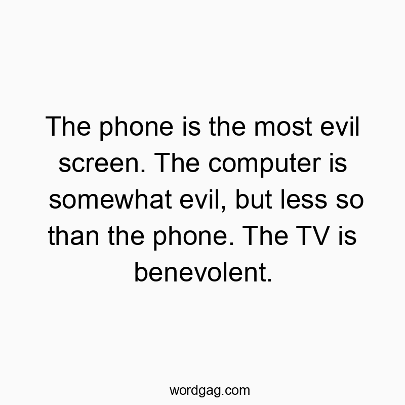 The phone is the most evil screen. The computer is somewhat evil, but less so than the phone. The TV is benevolent.