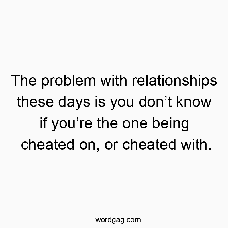The problem with relationships these days is you don’t know if you’re the one being cheated on, or cheated with.