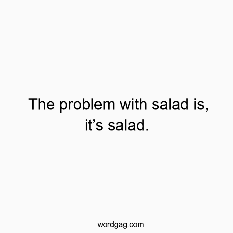 The problem with salad is, it’s salad.