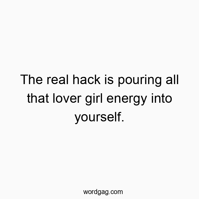The real hack is pouring all that lover girl energy into yourself.