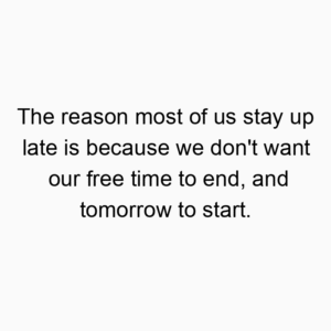 The reason most of us stay up late is because we don’t want our free time to end, and tomorrow to start.