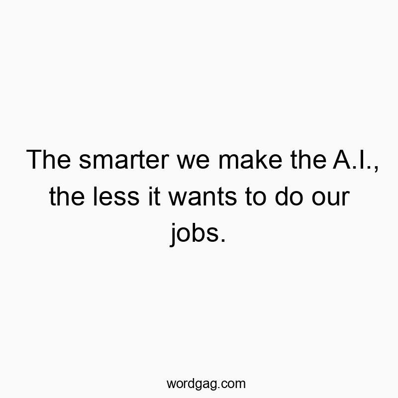 The smarter we make the A.I., the less it wants to do our jobs.