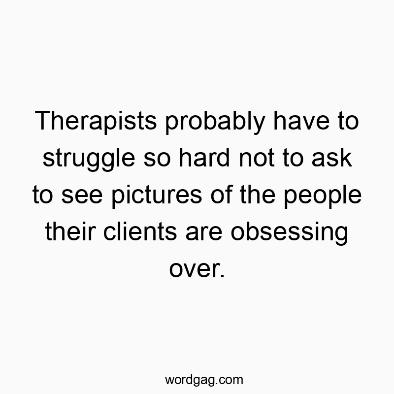 Therapists probably have to struggle so hard not to ask to see pictures of the people their clients are obsessing over.
