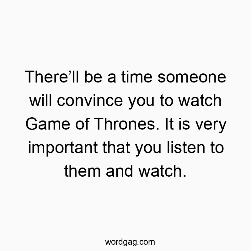 There’ll be a time someone will convince you to watch Game of Thrones. It is very important that you listen to them and watch.