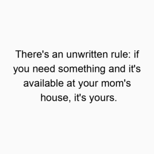 There’s an unwritten rule: if you need something and it’s available at your mom’s house, it’s yours.