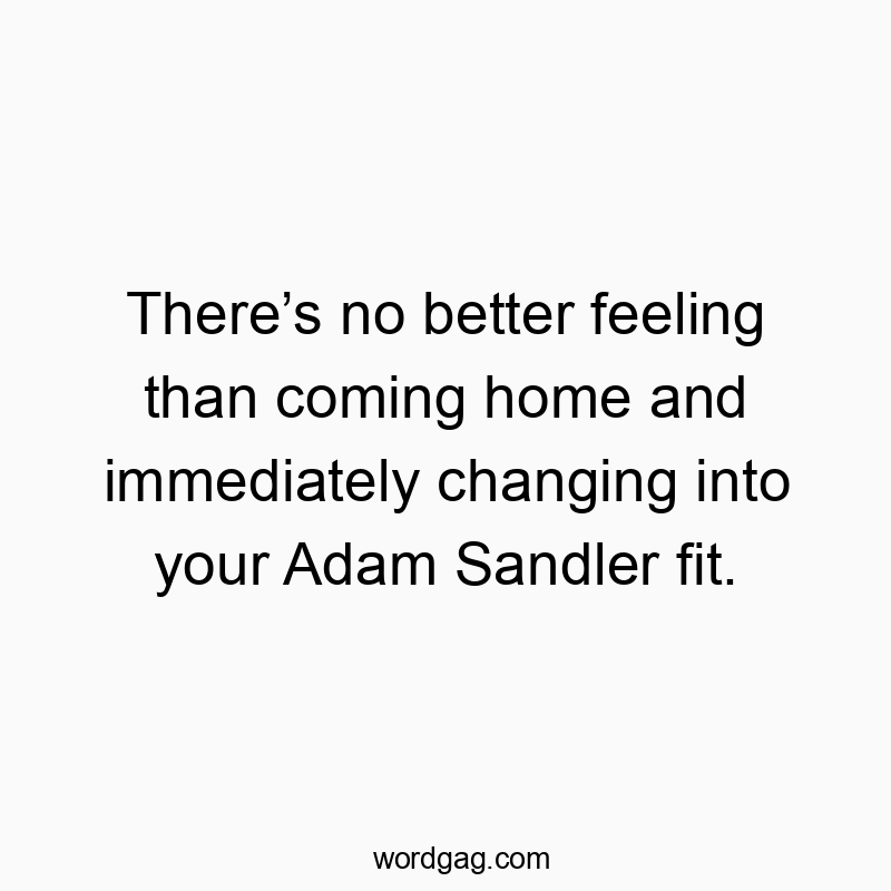 There’s no better feeling than coming home and immediately changing into your Adam Sandler fit.