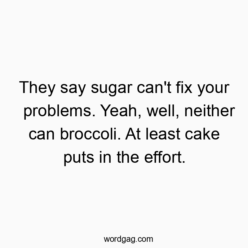 They say sugar can’t fix your problems. Yeah, well, neither can broccoli. At least cake puts in the effort.