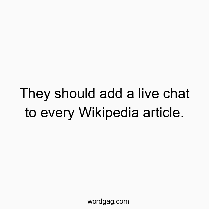 They should add a live chat to every Wikipedia article.