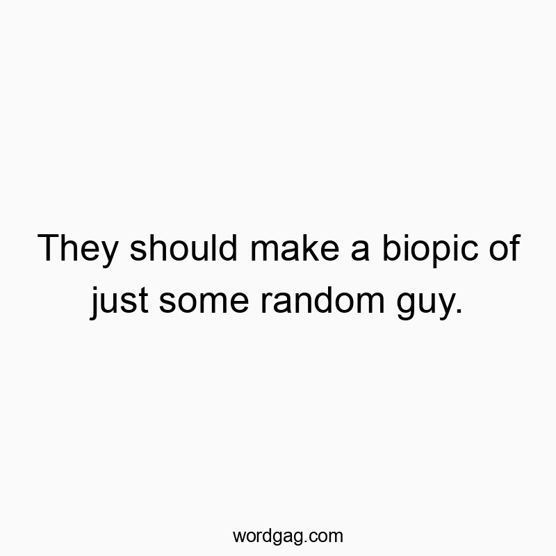 They should make a biopic of just some random guy.