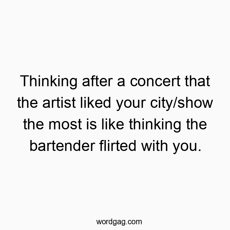Thinking after a concert that the artist liked your city/show the most is like thinking the bartender flirted with you.