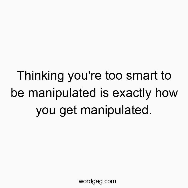 Thinking you’re too smart to be manipulated is exactly how you get manipulated.