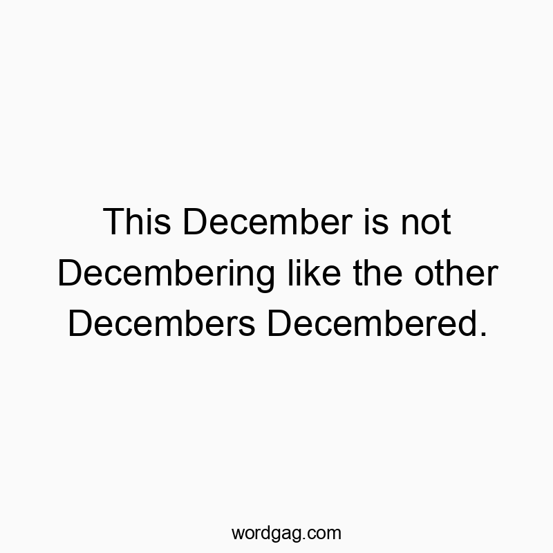 This December is not Decembering like the other Decembers Decembered.