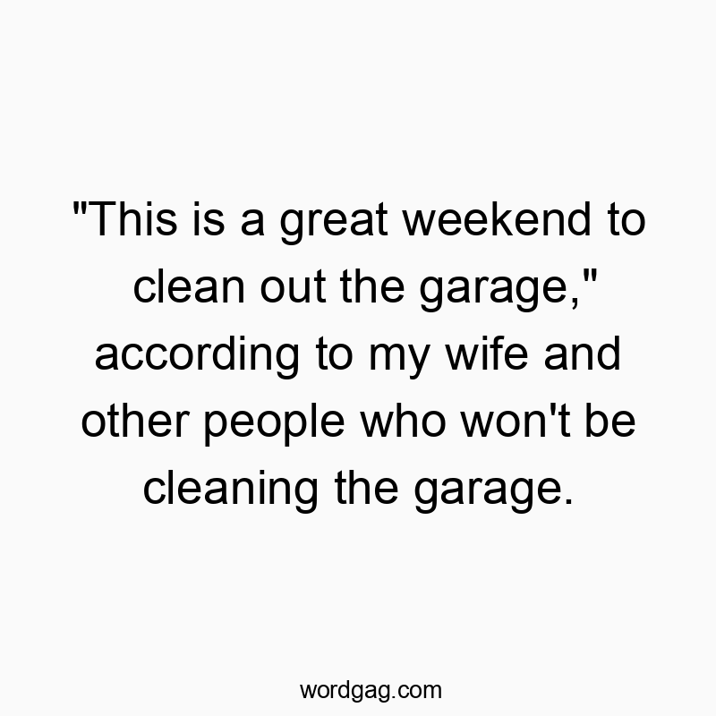 “This is a great weekend to clean out the garage,” according to my wife and other people who won’t be cleaning the garage.