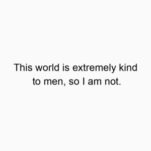 This world is extremely kind to men, so I am not.