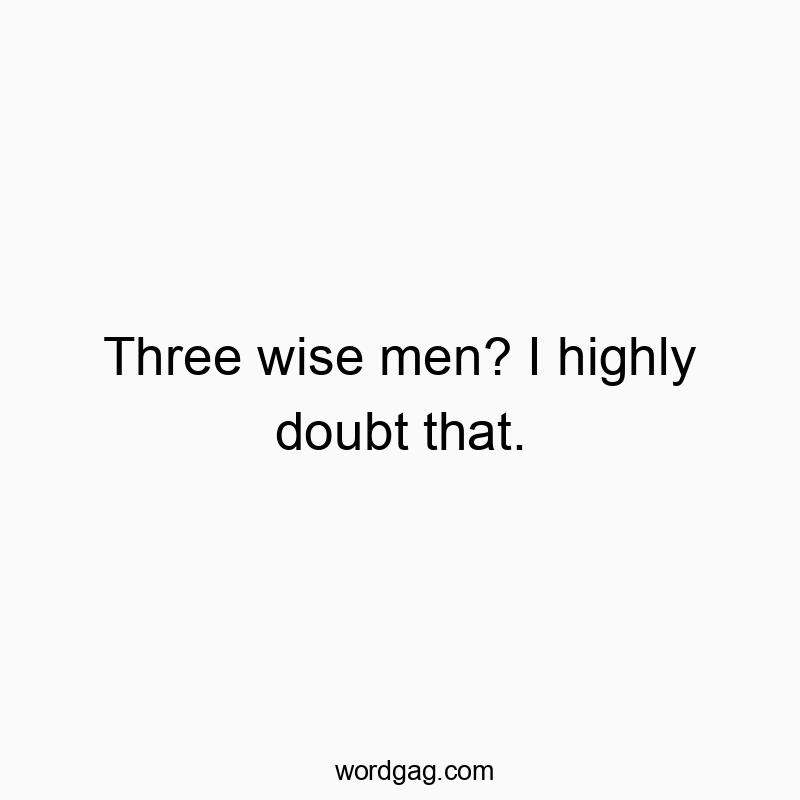 Three wise men? I highly doubt that.