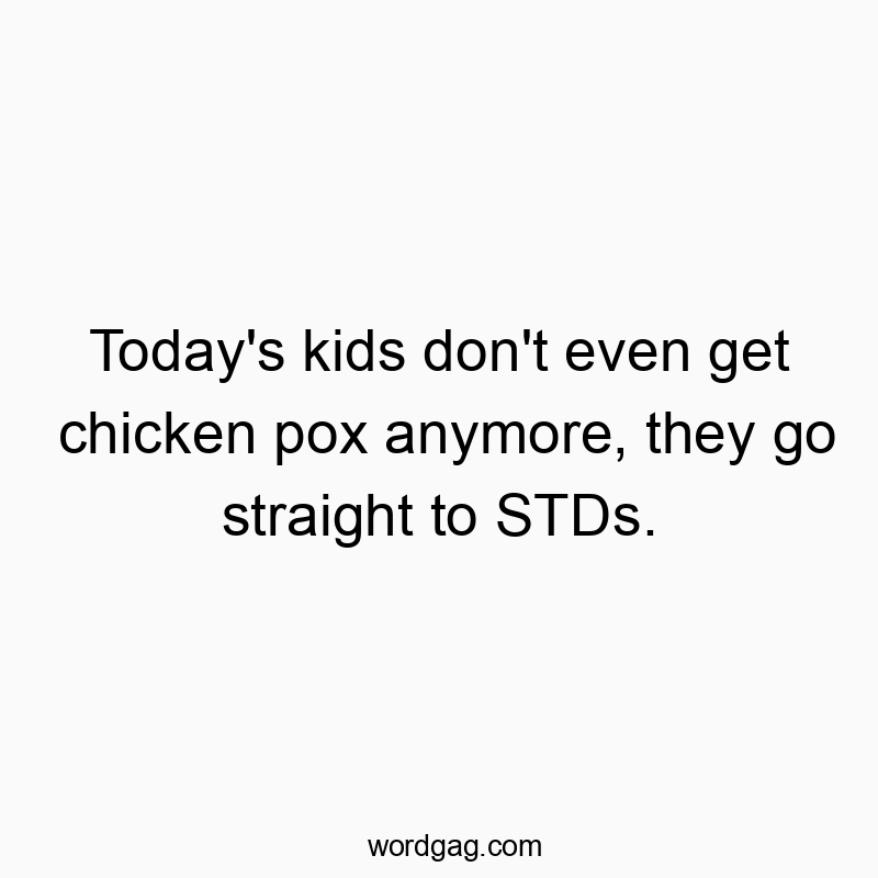 Today’s kids don’t even get chicken pox anymore, they go straight to STDs.
