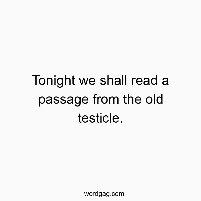 Tonight we shall read a passage from the old testicle.