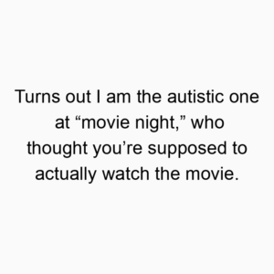 Turns out I am the autistic one at “movie night,” who thought you’re supposed to actually watch the movie.