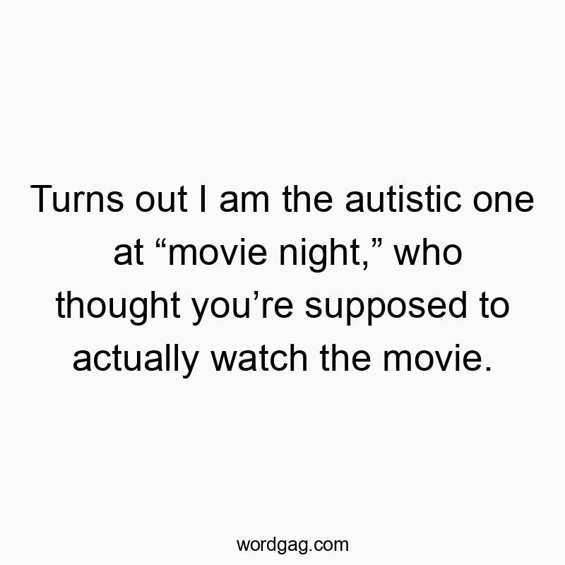 Turns out I am the autistic one at “movie night,” who thought you’re supposed to actually watch the movie.