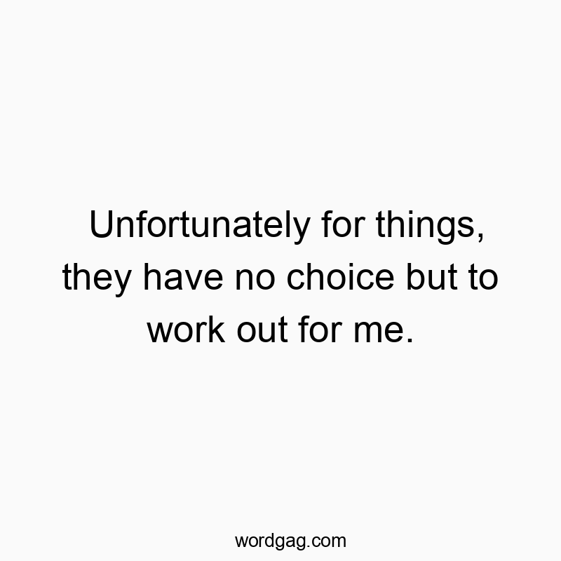 Unfortunately for things, they have no choice but to work out for me.