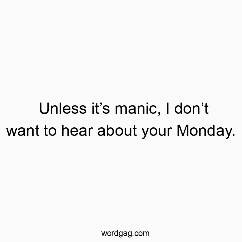 Unless it’s manic, I don’t want to hear about your Monday.