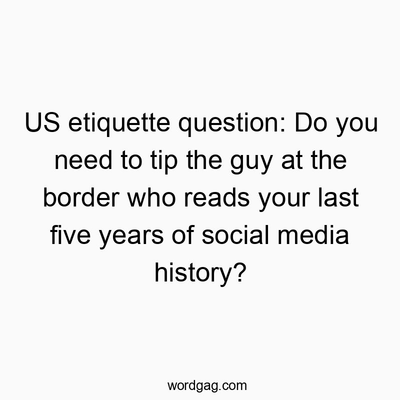 US etiquette question: Do you need to tip the guy at the border who reads your last five years of social media history?
