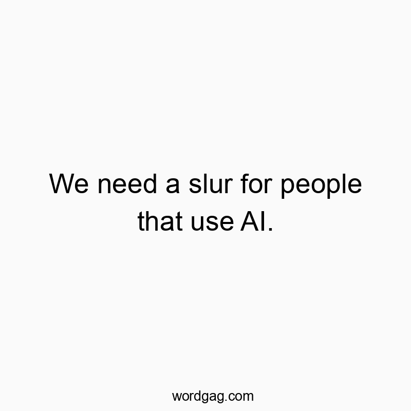 We need a slur for people that use AI.