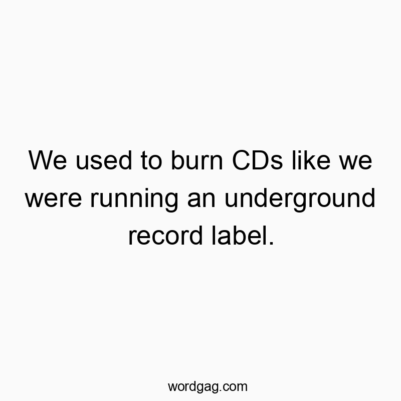 We used to burn CDs like we were running an underground record label.