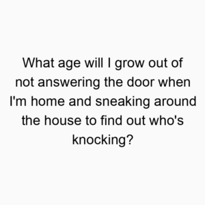 What age will I grow out of not answering the door when I’m home and sneaking around the house to find out who’s knocking?
