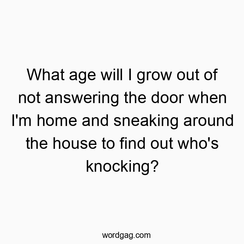 What age will I grow out of not answering the door when I’m home and sneaking around the house to find out who’s knocking?
