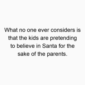 What no one ever considers is that the kids are pretending to believe in Santa for the sake of the parents.