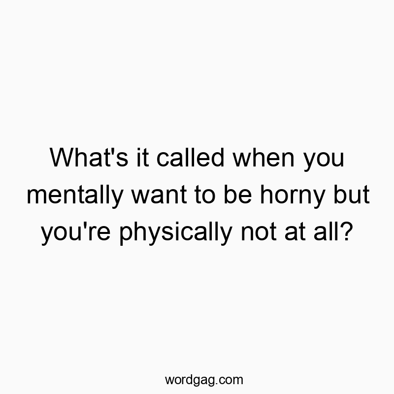 What’s it called when you mentally want to be horny but you’re physically not at all?