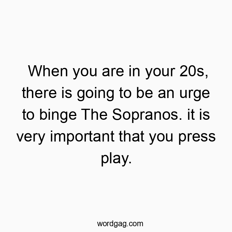 When you are in your 20s, there is going to be an urge to binge The Sopranos. it is very important that you press play.