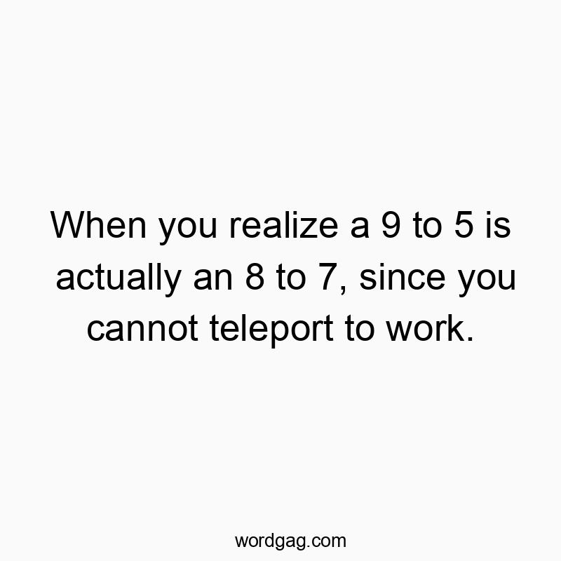 When you realize a 9 to 5 is actually an 8 to 7, since you cannot teleport to work.