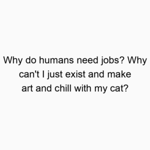 Why do humans need jobs? Why can’t I just exist and make art and chill with my cat?
