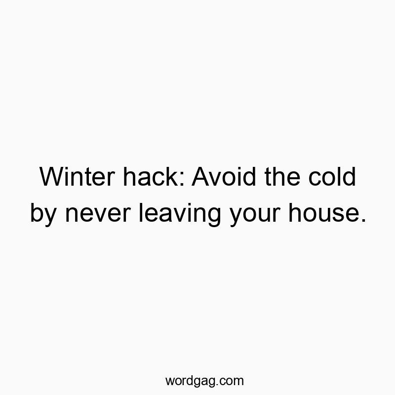 Winter hack: Avoid the cold by never leaving your house.
