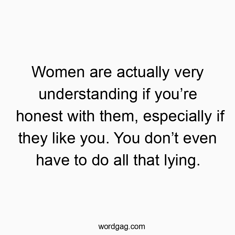 Women are actually very understanding if you’re honest with them, especially if they like you. You don’t even have to do all that lying.