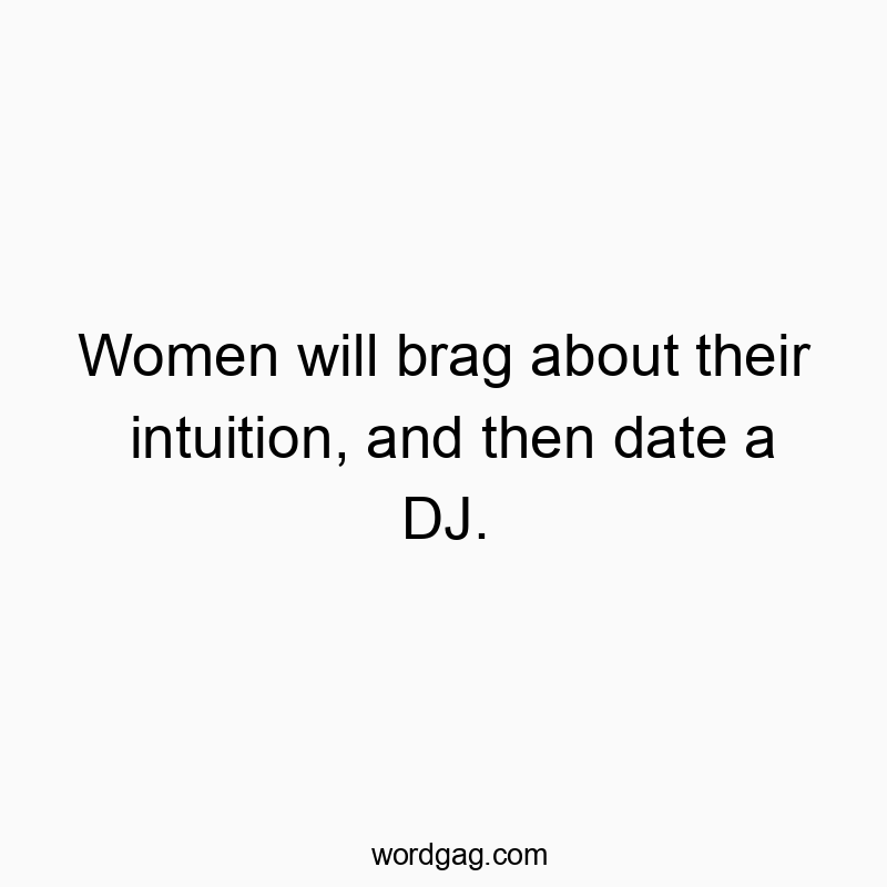 Women will brag about their intuition, and then date a DJ.