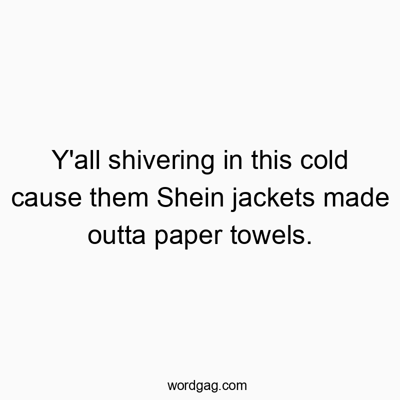 Y’all shivering in this cold cause them Shein jackets made outta paper towels.