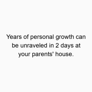 Years of personal growth can be unraveled in 2 days at your parents’ house.