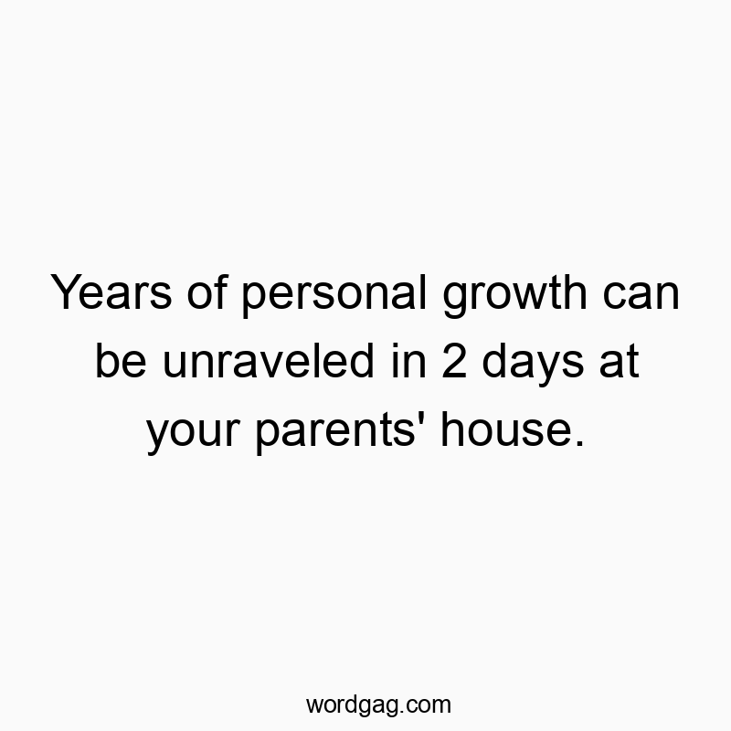 Years of personal growth can be unraveled in 2 days at your parents’ house.