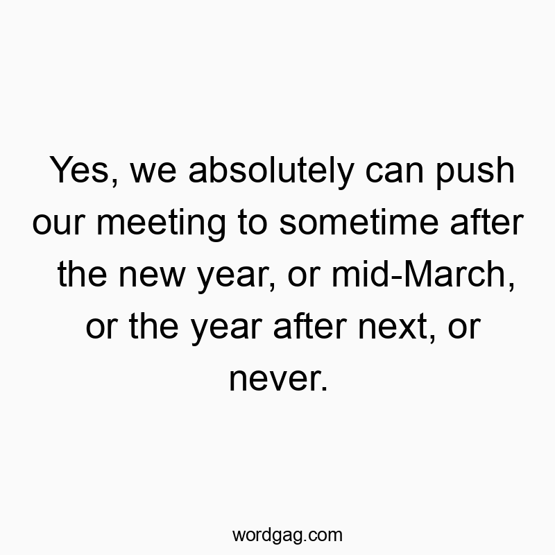 Yes, we absolutely can push our meeting to sometime after the new year, or mid-March, or the year after next, or never.