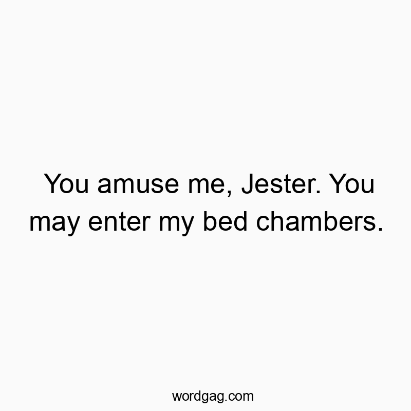 You amuse me, Jester. You may enter my bed chambers.