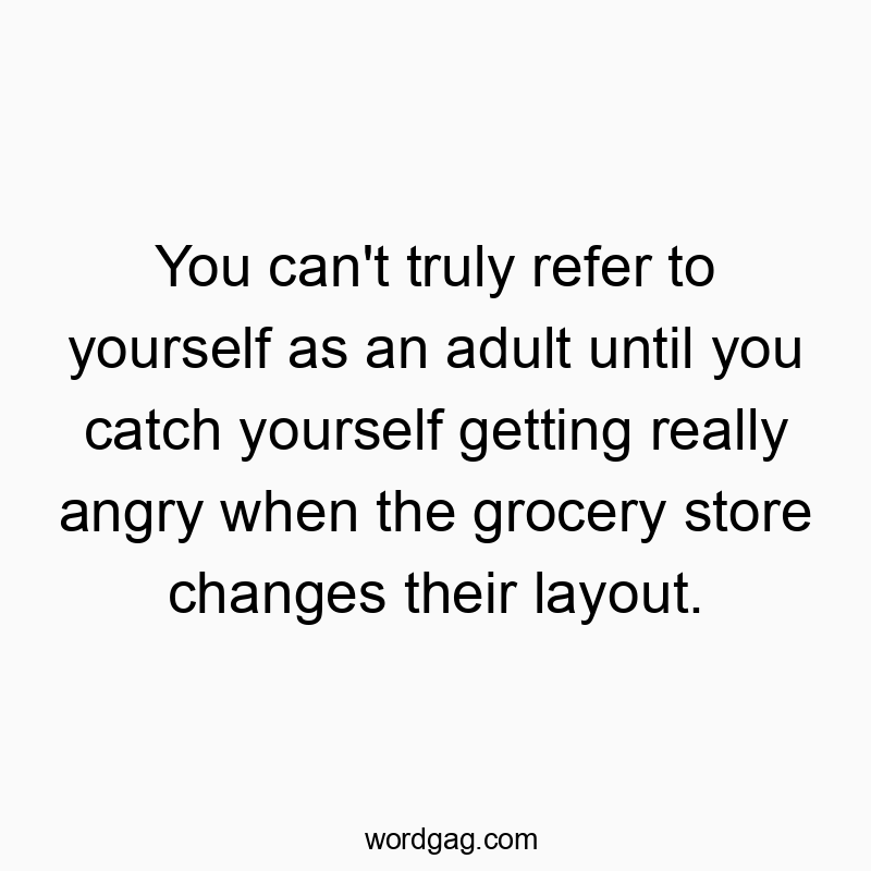 You can’t truly refer to yourself as an adult until you catch yourself getting really angry when the grocery store changes their layout.