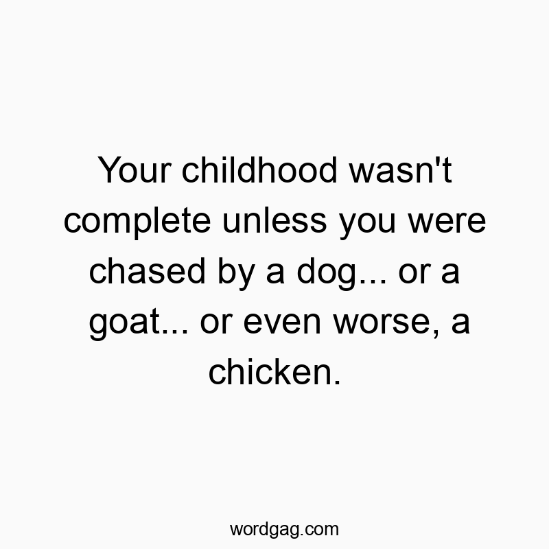 Your childhood wasn’t complete unless you were chased by a dog… or a goat… or even worse, a chicken.