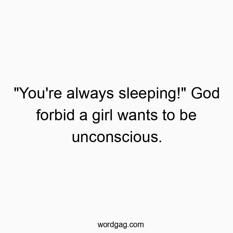“You’re always sleeping!” God forbid a girl wants to be unconscious.