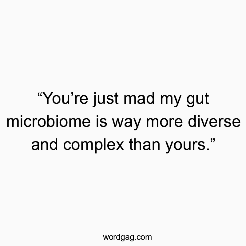 “You’re just mad my gut microbiome is way more diverse and complex than yours.”