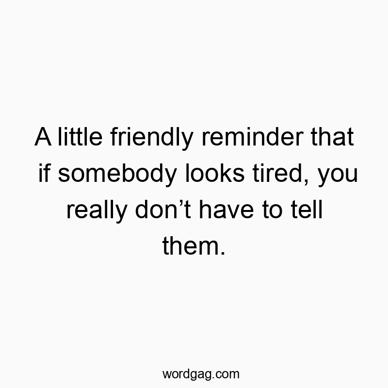 A little friendly reminder that if somebody looks tired, you really donβt have to tell them.