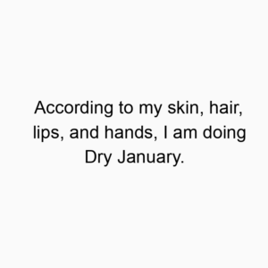 According to my skin, hair, lips, and hands, I am doing Dry January.