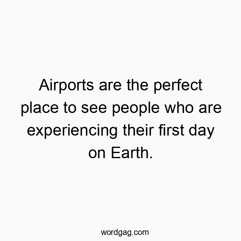Airports are the perfect place to see people who are experiencing their first day on Earth.